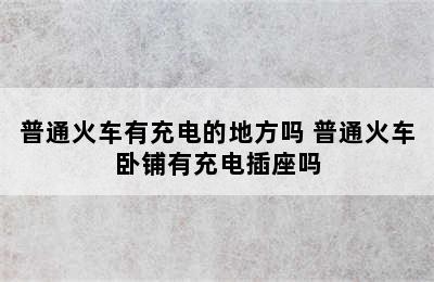 普通火车有充电的地方吗 普通火车卧铺有充电插座吗